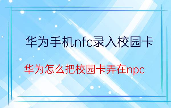 华为手机nfc录入校园卡 华为怎么把校园卡弄在npc？